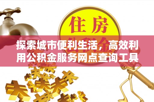 泰武探索城市便利生活，高效利用公积金服务网点查询工具