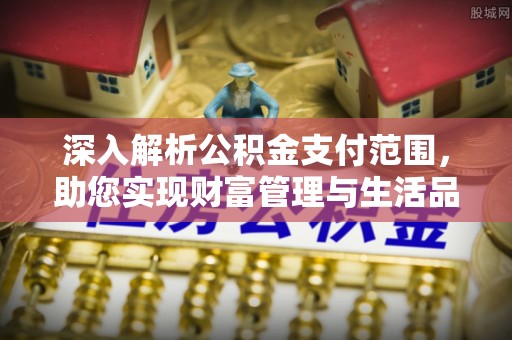 泰武深入解析公积金支付范围，助您实现财富管理与生活品质提升