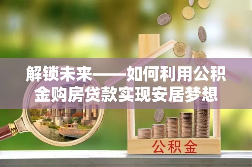 泰武解锁未来——如何利用公积金购房贷款实现安居梦想