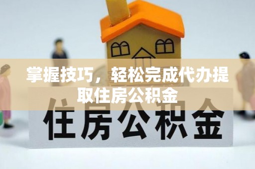 泰武掌握技巧，轻松完成代办提取住房公积金