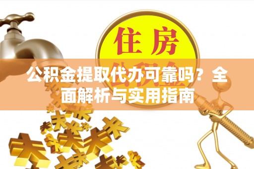 泰武公积金提取代办可靠吗？全面解析与实用指南