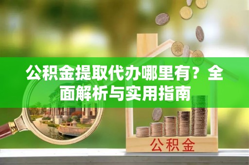 泰武公积金提取代办哪里有？全面解析与实用指南