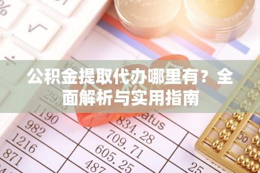 泰武公积金提取代办哪里有？全面解析与实用指南