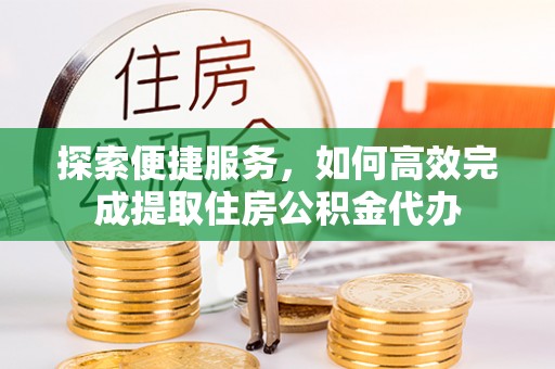 泰武探索便捷服务，如何高效完成提取住房公积金代办