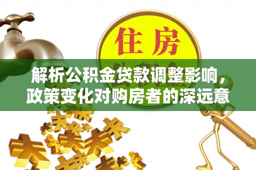泰武解析公积金贷款调整影响，政策变化对购房者的深远意义