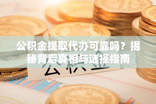 泰武公积金提取代办可靠吗？揭秘背后真相与选择指南