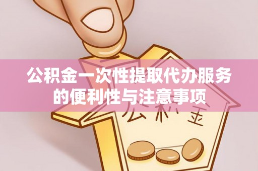 泰武公积金一次性提取代办服务的便利性与注意事项