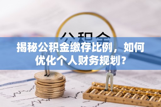 泰武揭秘公积金缴存比例，如何优化个人财务规划？