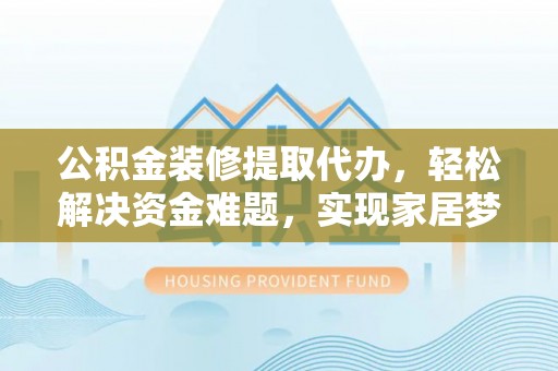 泰武公积金装修提取代办，轻松解决资金难题，实现家居梦想