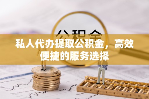 泰武私人代办提取公积金，高效便捷的服务选择