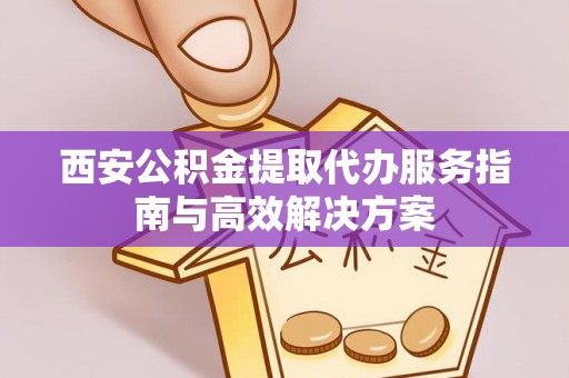 泰武西安公积金提取代办服务指南与高效解决方案