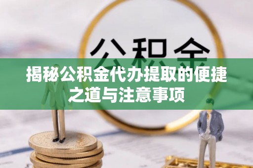 泰武揭秘公积金代办提取的便捷之道与注意事项