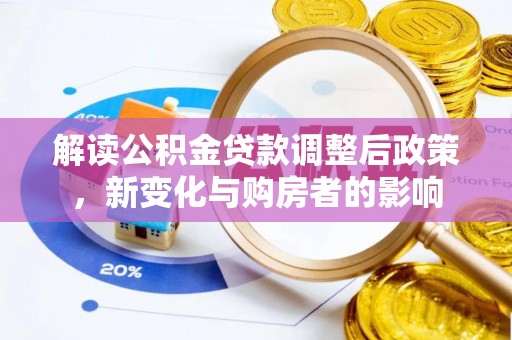 泰武解读公积金贷款调整后政策，新变化与购房者的影响
