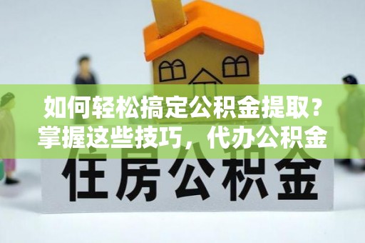 泰武如何轻松搞定公积金提取？掌握这些技巧，代办公积金提取更高效