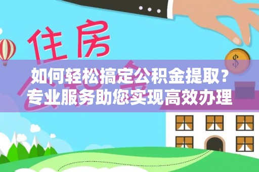 泰武如何轻松搞定公积金提取？专业服务助您实现高效办理
