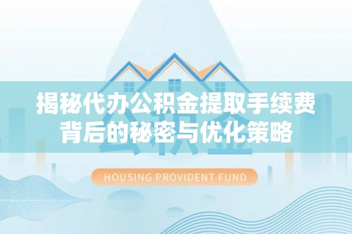 泰武揭秘代办公积金提取手续费背后的秘密与优化策略