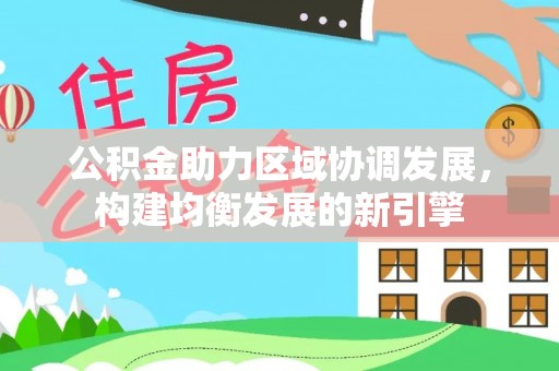 泰武公积金助力区域协调发展，构建均衡发展的新引擎