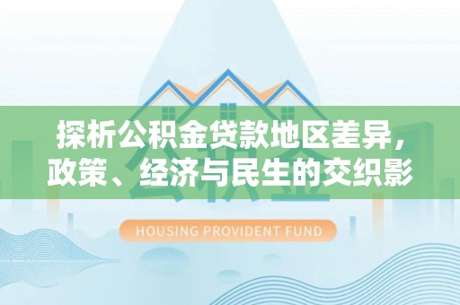 泰武探析公积金贷款地区差异，政策、经济与民生的交织影响