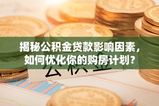泰武揭秘公积金贷款影响因素，如何优化你的购房计划？