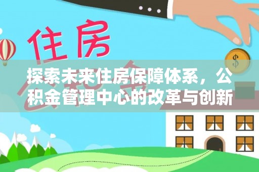泰武探索未来住房保障体系，公积金管理中心的改革与创新
