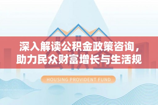 泰武深入解读公积金政策咨询，助力民众财富增长与生活规划