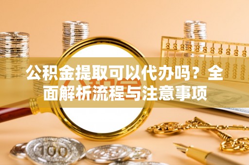 泰武公积金提取可以代办吗？全面解析流程与注意事项