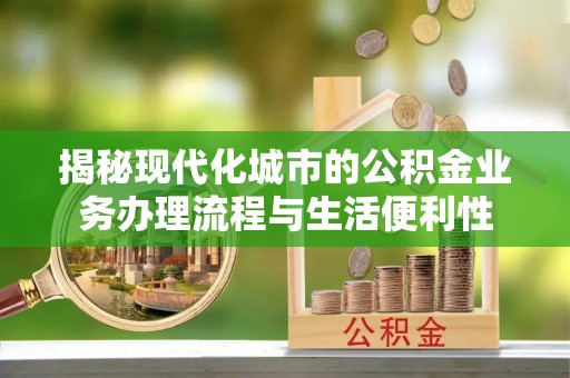 泰武揭秘现代化城市的公积金业务办理流程与生活便利性