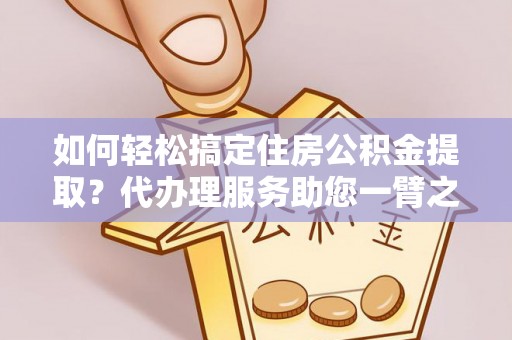泰武如何轻松搞定住房公积金提取？代办理服务助您一臂之力