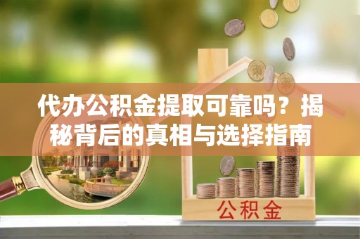 泰武代办公积金提取可靠吗？揭秘背后的真相与选择指南