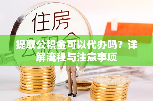 泰武提取公积金可以代办吗？详解流程与注意事项