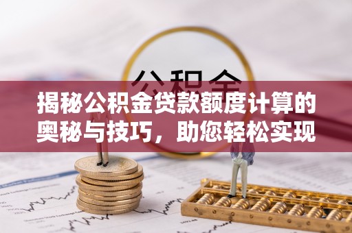 泰武揭秘公积金贷款额度计算的奥秘与技巧，助您轻松实现购房梦想