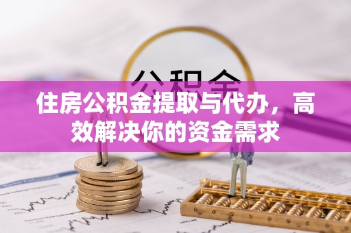 泰武住房公积金提取与代办，高效解决你的资金需求