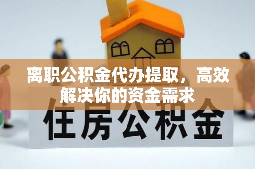 泰武离职公积金代办提取，高效解决你的资金需求