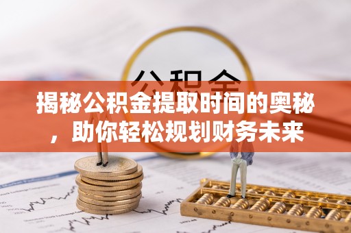泰武揭秘公积金提取时间的奥秘，助你轻松规划财务未来