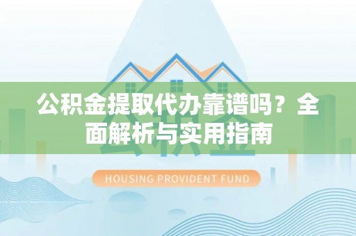 泰武公积金提取代办靠谱吗？全面解析与实用指南