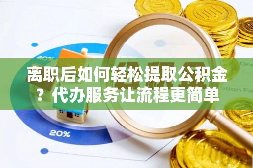 泰武离职后如何轻松提取公积金？代办服务让流程更简单