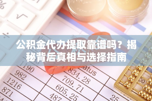 泰武公积金代办提取靠谱吗？揭秘背后真相与选择指南