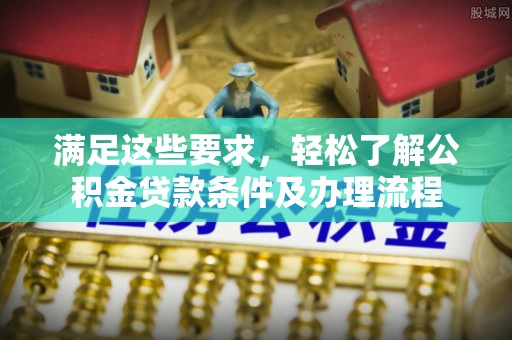 泰武满足这些要求，轻松了解公积金贷款条件及办理流程
