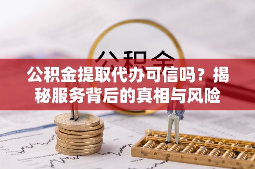 泰武公积金提取代办可信吗？揭秘服务背后的真相与风险