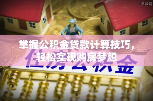 泰武掌握公积金贷款计算技巧，轻松实现购房梦想