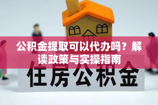 泰武公积金提取可以代办吗？解读政策与实操指南