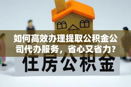 泰武如何高效办理提取公积金公司代办服务，省心又省力？