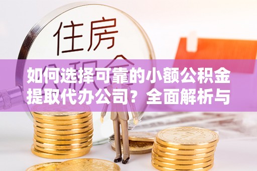 泰武如何选择可靠的小额公积金提取代办公司？全面解析与实用指南