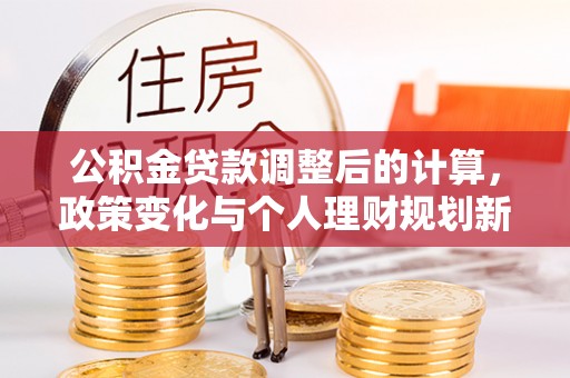 泰武公积金贷款调整后的计算，政策变化与个人理财规划新思路