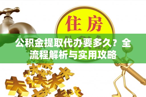 泰武公积金提取代办要多久？全流程解析与实用攻略