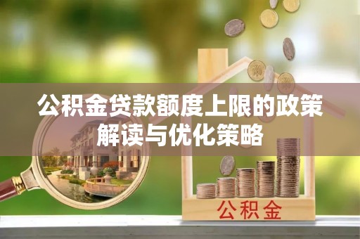 泰武公积金贷款额度上限的政策解读与优化策略