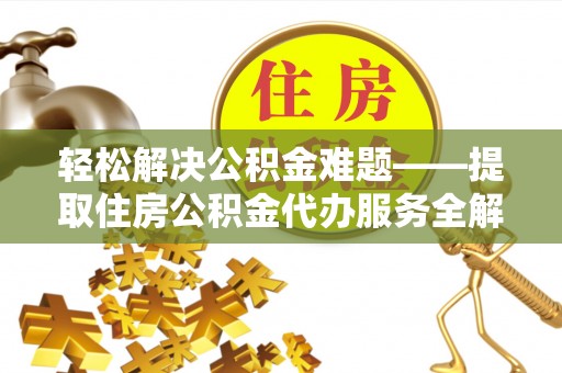 泰武轻松解决公积金难题——提取住房公积金代办服务全解析