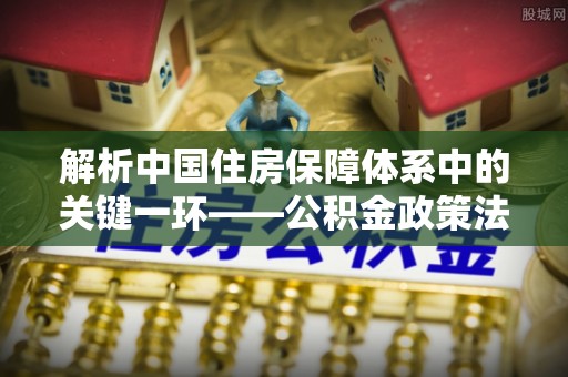 泰武解析中国住房保障体系中的关键一环——公积金政策法规的演变与影响
