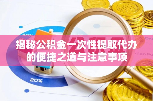 泰武揭秘公积金一次性提取代办的便捷之道与注意事项