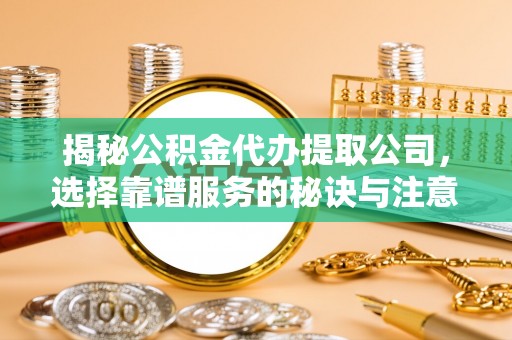 泰武揭秘公积金代办提取公司，选择靠谱服务的秘诀与注意事项